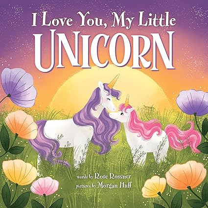 I Love You, My Little Unicorn: A Magical and Encouraging Picture Book for Kids! -Rose Rossner (Author), Morgan Huff (Illustrator) Hardcover