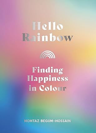 Hello Rainbow - Finding Happiness in Colour - Momtaz Begum-Hossain